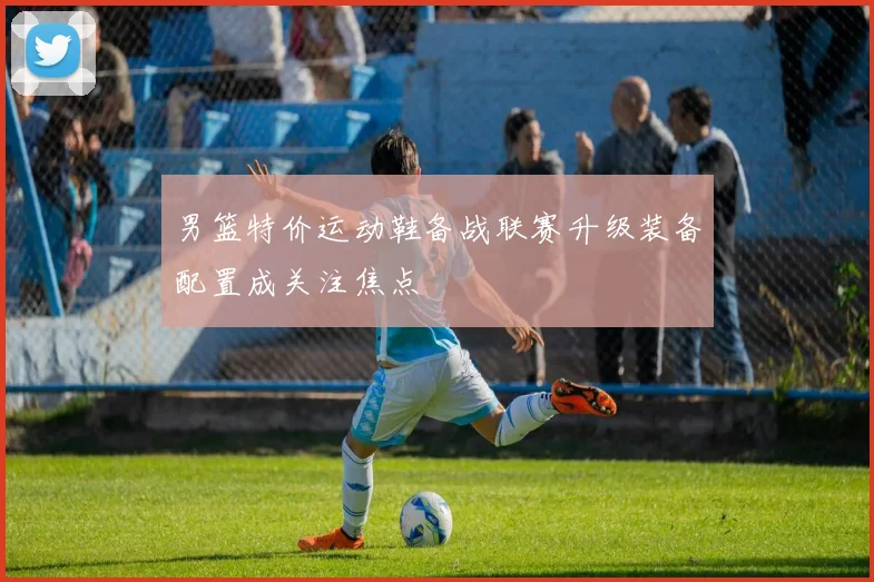 男篮特价运动鞋备战联赛升级装备配置成关注焦点