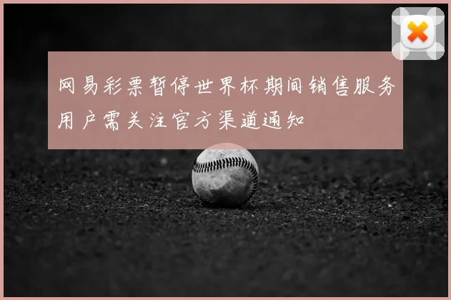 网易彩票暂停世界杯期间销售服务用户需关注官方渠道通知