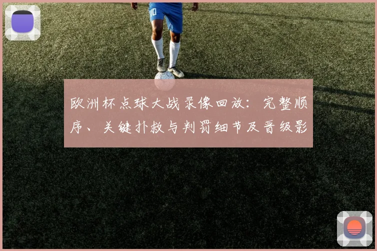 欧洲杯点球大战录像回放:完整顺序、关键扑救与判罚细节及晋级影响