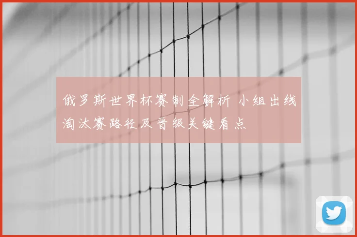 俄罗斯世界杯赛制全解析 小组出线淘汰赛路径及晋级关键看点