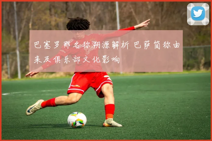 巴塞罗那名称溯源解析 巴萨简称由来及俱乐部文化影响