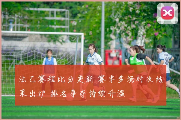 法乙赛程比分更新 赛季多场对决结果出炉 排名争夺持续升温