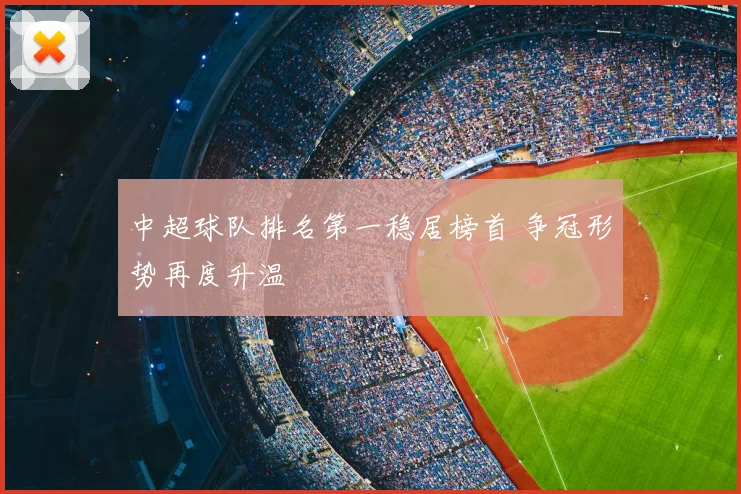 中超球队排名第一稳居榜首 争冠形势再度升温