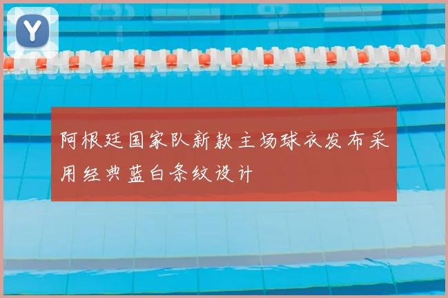 阿根廷国家队新款主场球衣发布采用经典蓝白条纹设计