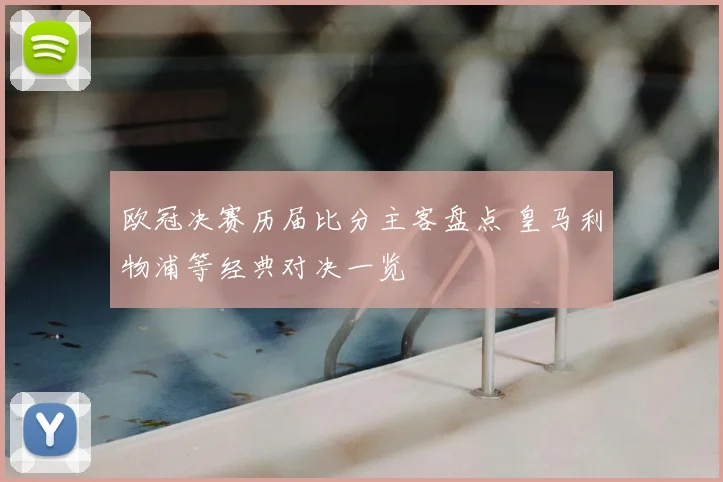 欧冠决赛历届比分主客盘点 皇马利物浦等经典对决一览