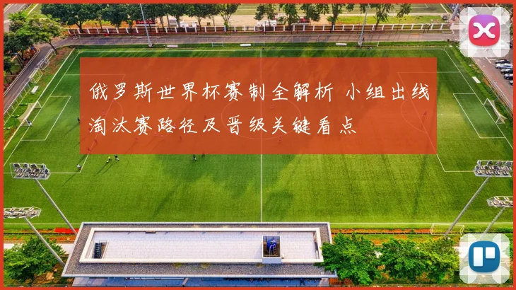俄罗斯世界杯赛制全解析 小组出线淘汰赛路径及晋级关键看点