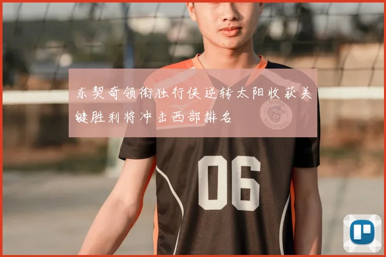 东契奇领衔独行侠逆转太阳收获关键胜利将冲击西部排名