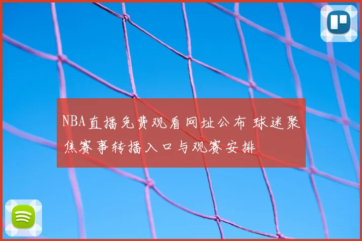 NBA直播免费观看网址公布 球迷聚焦赛事转播入口与观赛安排