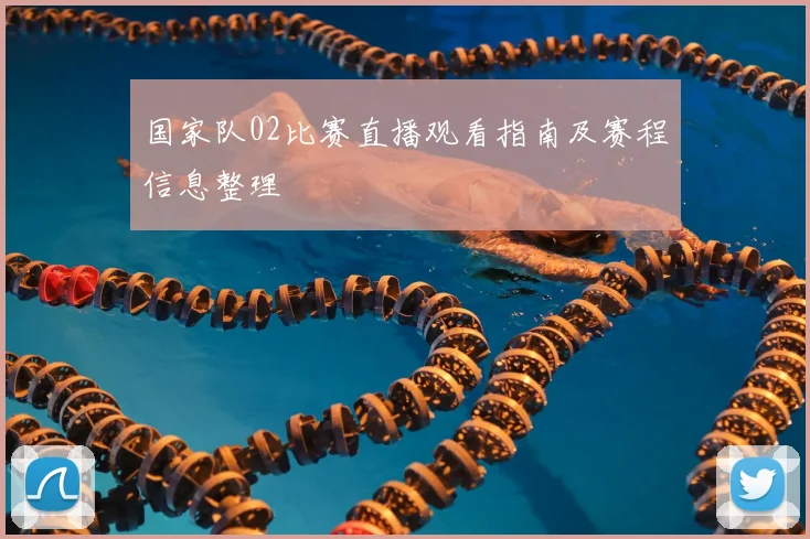 国家队02比赛直播观看指南及赛程信息整理