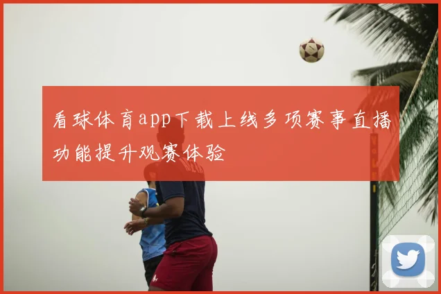 看球体育app下载上线多项赛事直播功能提升观赛体验