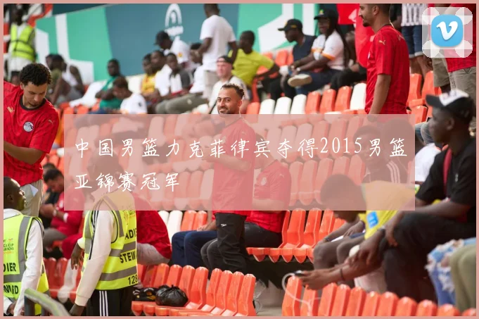 中国男篮力克菲律宾夺得2015男篮亚锦赛冠军