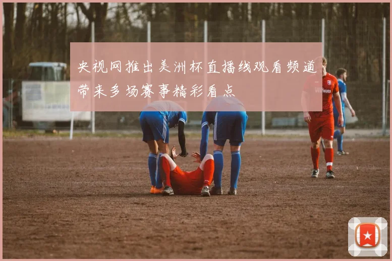 央视网推出美洲杯直播线观看频道带来多场赛事精彩看点