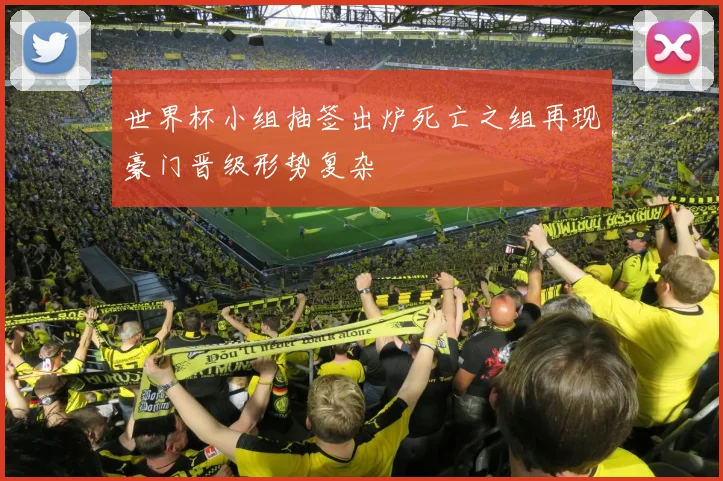世界杯小组抽签出炉死亡之组再现豪门晋级形势复杂