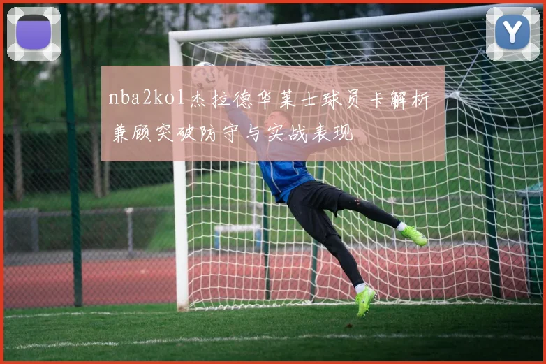 nba2kol杰拉德华莱士球员卡解析 兼顾突破防守与实战表现