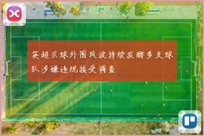 英超买球外围风波持续发酵多支球队涉嫌违规接受调查