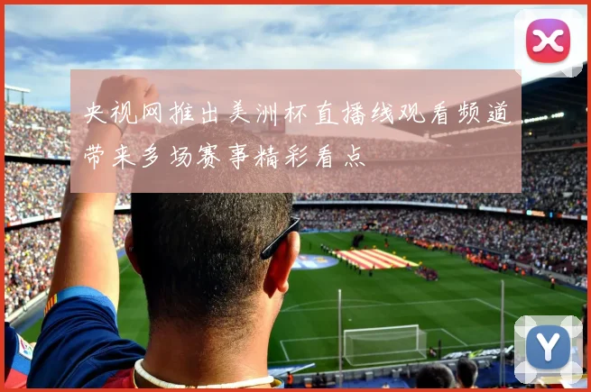 央视网推出美洲杯直播线观看频道带来多场赛事精彩看点