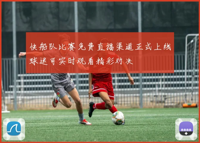 快船队比赛免费直播渠道正式上线球迷可实时观看精彩对决