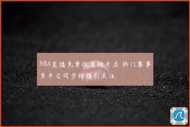 NBA直播免费观看线开启 热门赛事多平台同步转播引关注