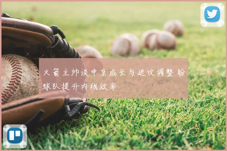 火箭主帅谈申京成长与进攻调整 盼球队提升内线效率