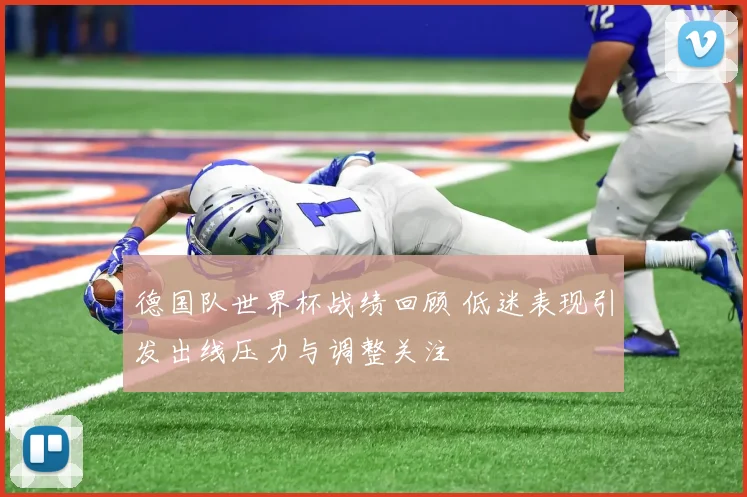 德国队世界杯战绩回顾 低迷表现引发出线压力与调整关注