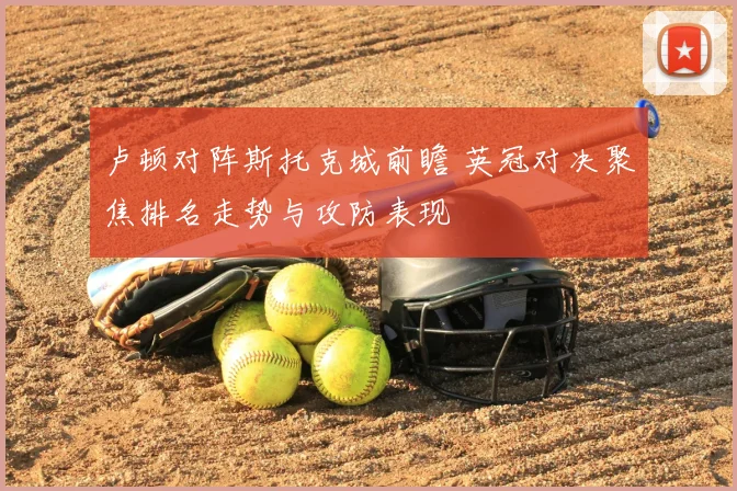 卢顿对阵斯托克城前瞻 英冠对决聚焦排名走势与攻防表现