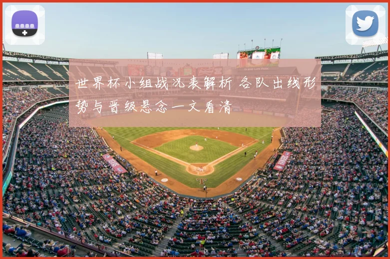 世界杯小组战况表解析 各队出线形势与晋级悬念一文看清