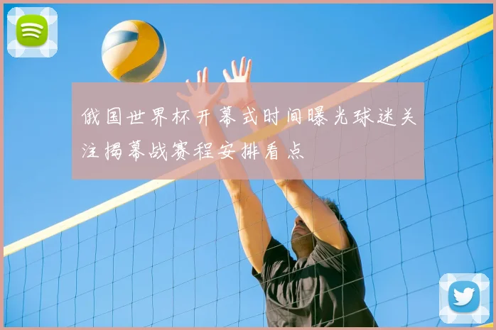 俄国世界杯开幕式时间曝光球迷关注揭幕战赛程安排看点