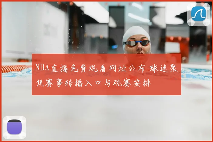 NBA直播免费观看网址公布 球迷聚焦赛事转播入口与观赛安排
