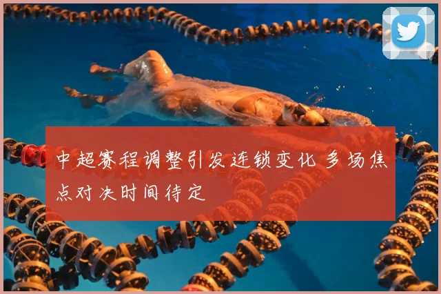 中超赛程调整引发连锁变化 多场焦点对决时间待定