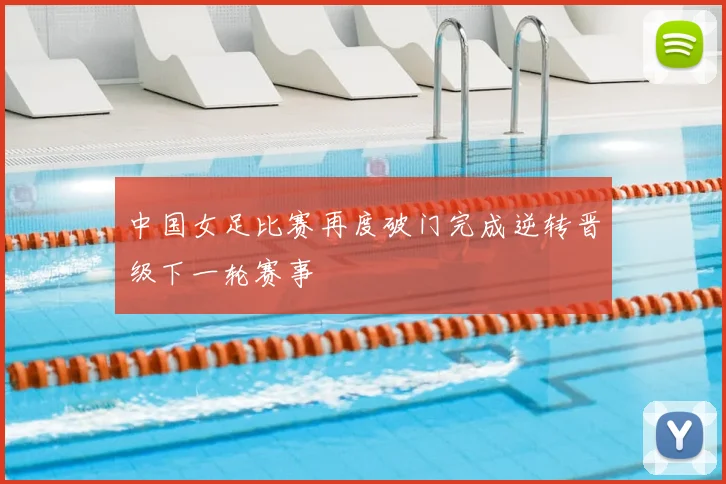 中国女足比赛再度破门完成逆转晋级下一轮赛事