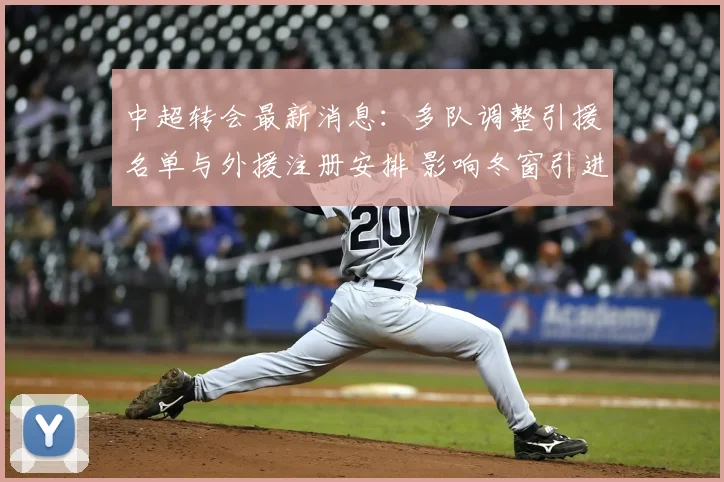 中超转会最新消息:多队调整引援名单与外援注册安排 影响冬窗引进节奏与首发人选