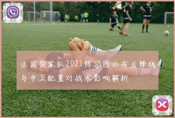法国国家队2021阵容图公布后锋线与中卫配置对战术影响解析