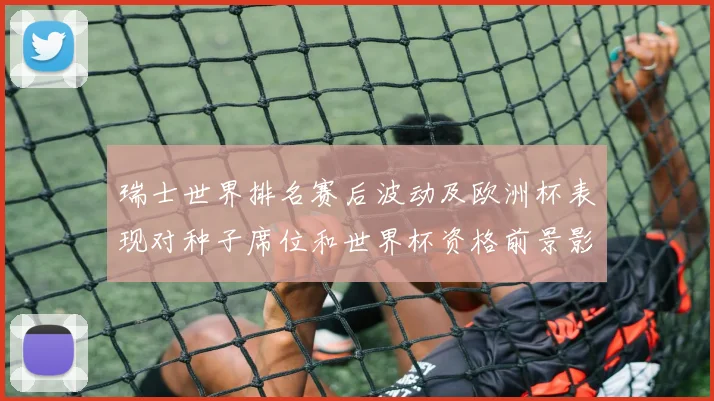 瑞士世界排名赛后波动及欧洲杯表现对种子席位和世界杯资格前景影响