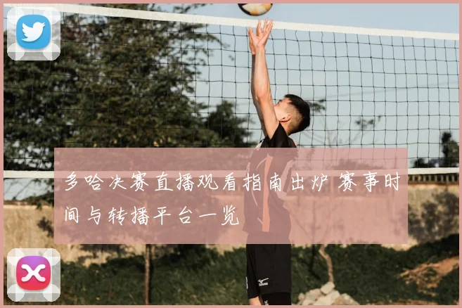 多哈决赛直播观看指南出炉 赛事时间与转播平台一览
