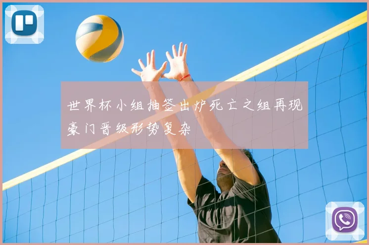 世界杯小组抽签出炉死亡之组再现豪门晋级形势复杂