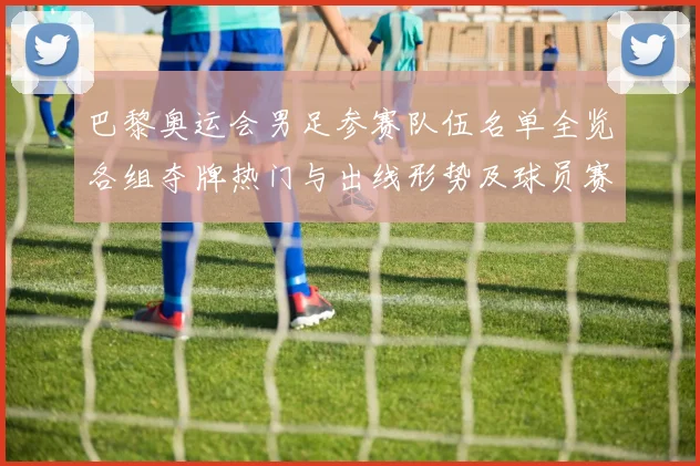 巴黎奥运会男足参赛队伍名单全览各组夺牌热门与出线形势及球员赛程