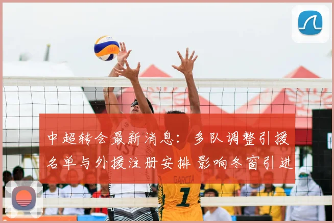 中超转会最新消息:多队调整引援名单与外援注册安排 影响冬窗引进节奏与首发人选