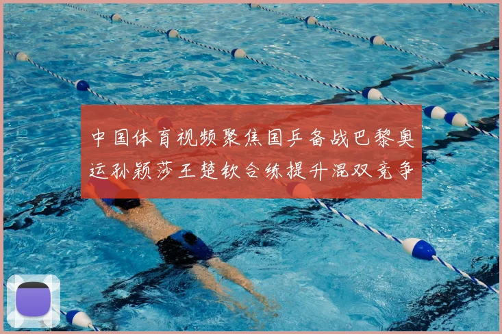 中国体育视频聚焦国乒备战巴黎奥运孙颖莎王楚钦合练提升混双竞争力