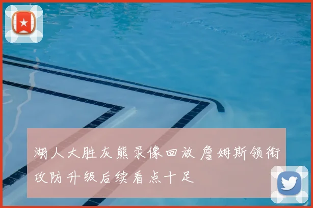 湖人大胜灰熊录像回放 詹姆斯领衔攻防升级后续看点十足