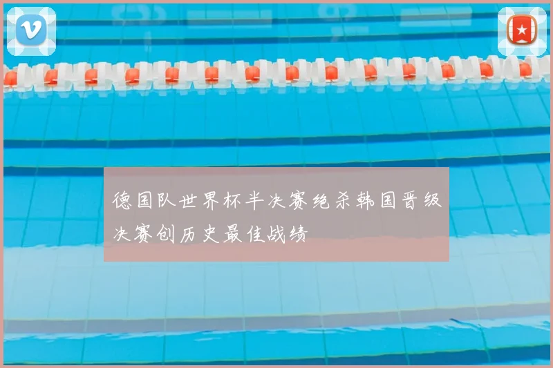 德国队世界杯半决赛绝杀韩国晋级决赛创历史最佳战绩