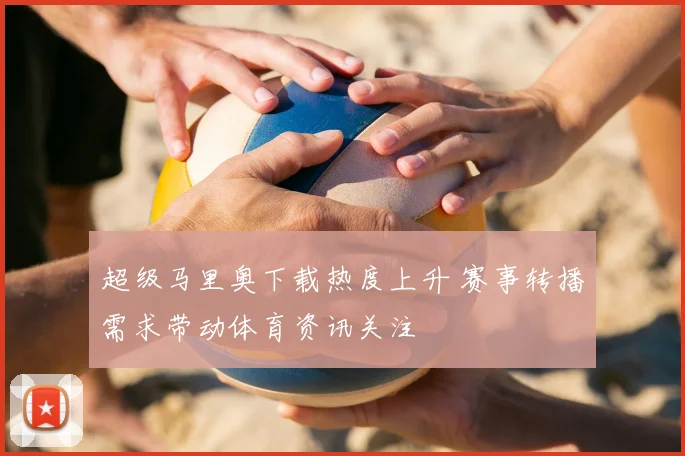 超级马里奥下载热度上升 赛事转播需求带动体育资讯关注