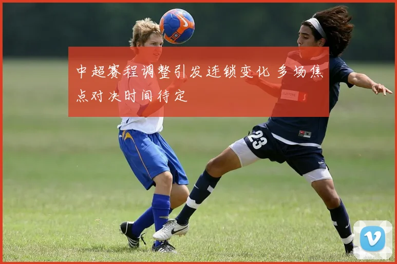 中超赛程调整引发连锁变化 多场焦点对决时间待定