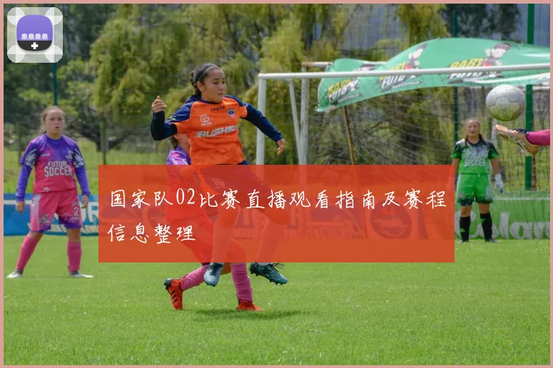国家队02比赛直播观看指南及赛程信息整理