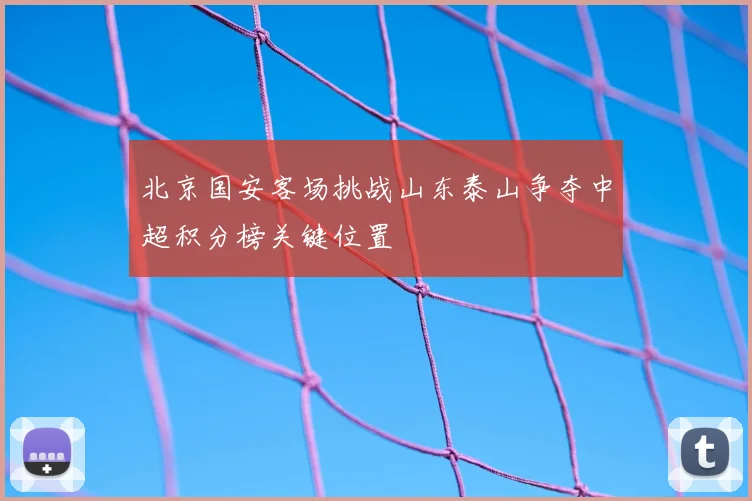 北京国安客场挑战山东泰山争夺中超积分榜关键位置