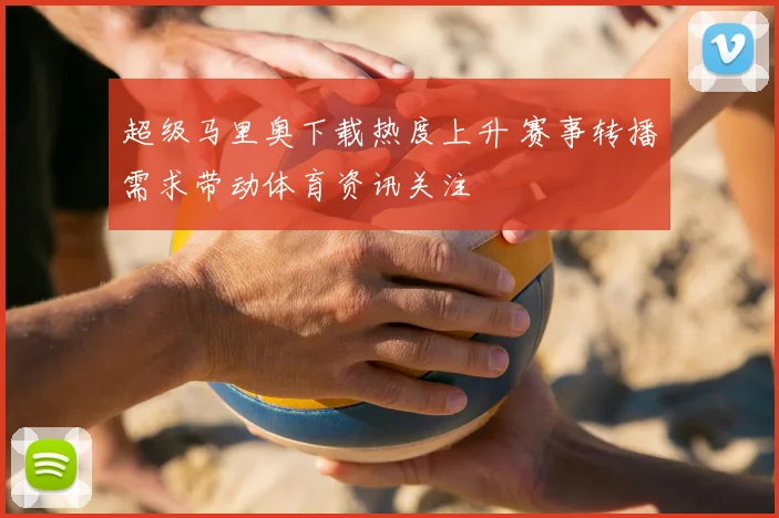 超级马里奥下载热度上升 赛事转播需求带动体育资讯关注