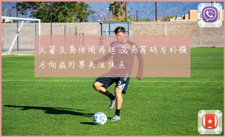 火箭交易传闻再起 交易筹码与补强方向成外界关注焦点