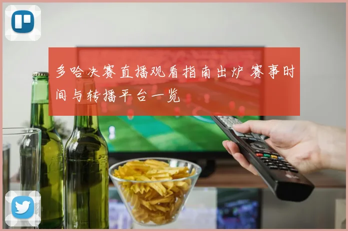 多哈决赛直播观看指南出炉 赛事时间与转播平台一览