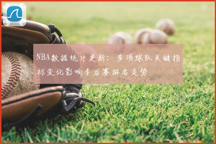 NBA数据统计更新：多项球队关键指标变化影响季后赛排名走势