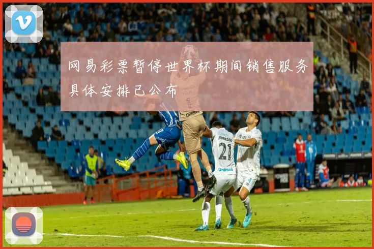 网易彩票暂停世界杯期间销售服务具体安排已公布