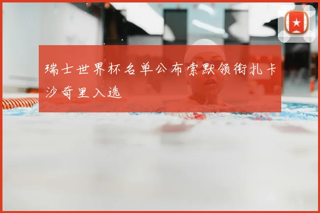 瑞士世界杯名单公布索默领衔扎卡沙奇里入选